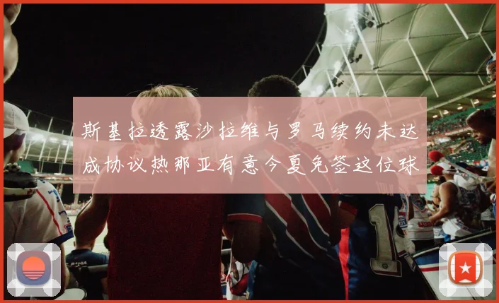 斯基拉透露沙拉维与罗马续约未达成协议热那亚有意今夏免签这位球员