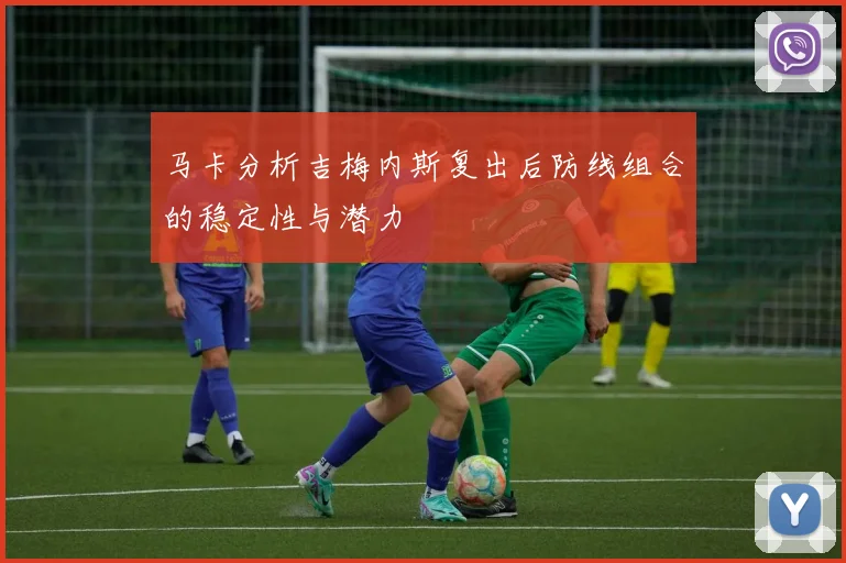 马卡分析吉梅内斯复出后防线组合的稳定性与潜力