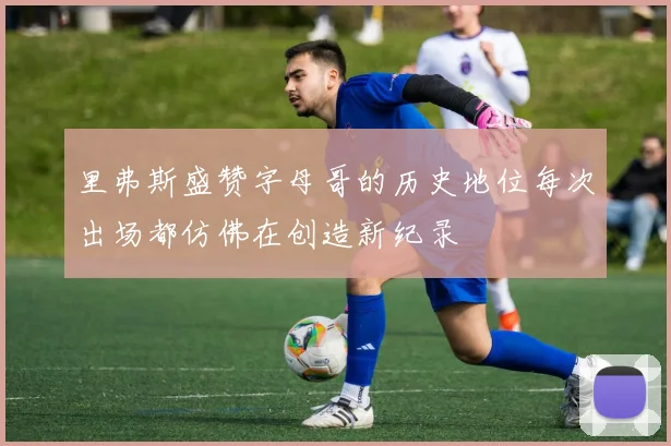 里弗斯盛赞字母哥的历史地位每次出场都仿佛在创造新纪录