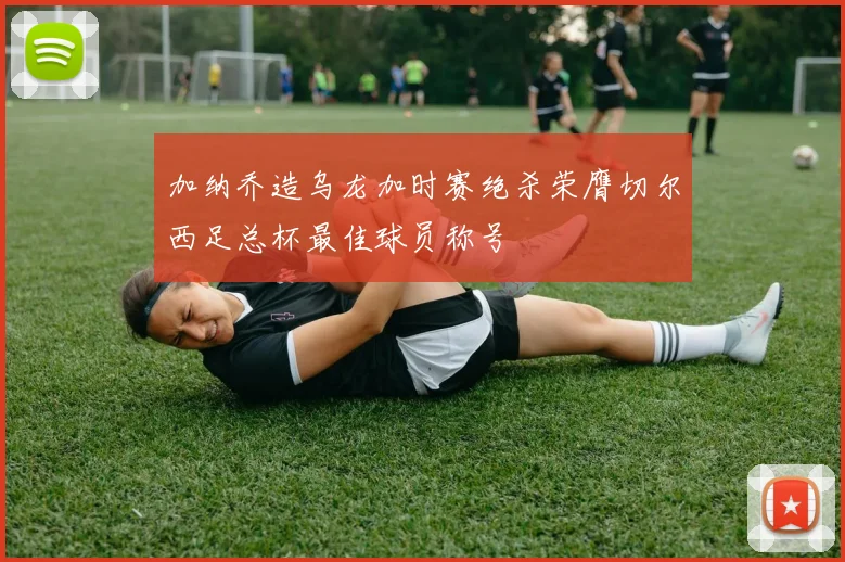 加纳乔造乌龙加时赛绝杀荣膺切尔西足总杯最佳球员称号