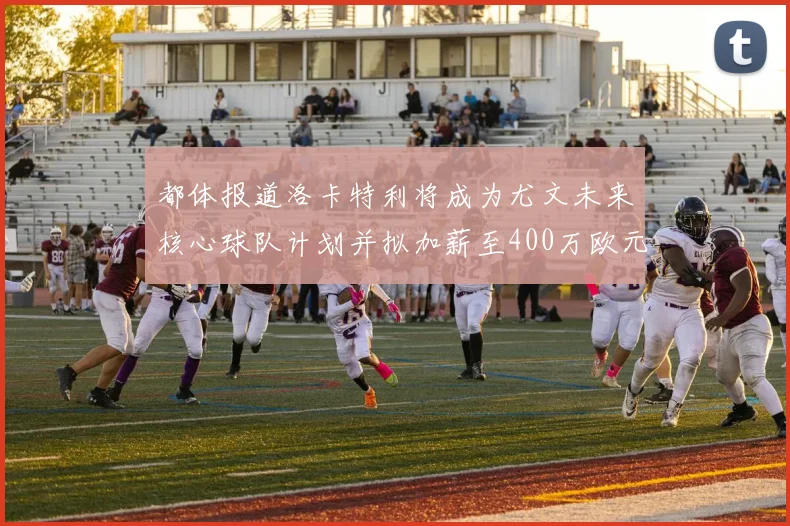 都体报道洛卡特利将成为尤文未来核心球队计划并拟加薪至400万欧元