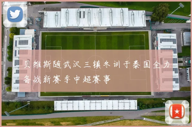 贝维斯随武汉三镇冬训于泰国全力备战新赛季中超赛事