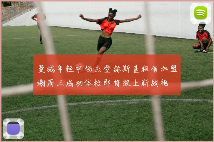 曼城年轻中场杰登赫斯基租借加盟谢周三成功体检即将披上新战袍