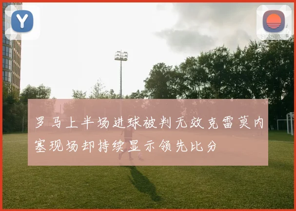 罗马上半场进球被判无效克雷莫内塞现场却持续显示领先比分