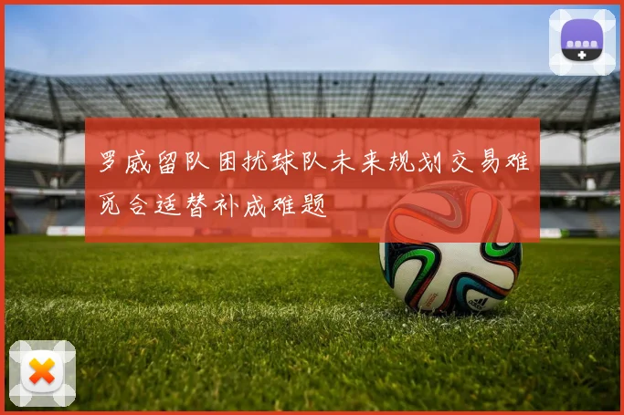 罗威留队困扰球队未来规划交易难觅合适替补成难题