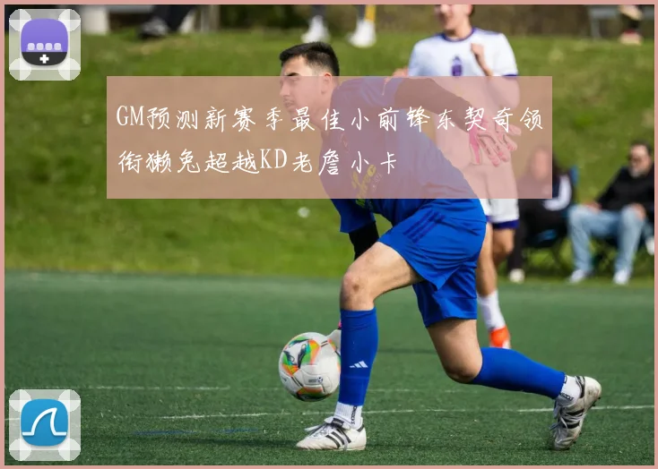 GM预测新赛季最佳小前锋东契奇领衔獭兔超越KD老詹小卡