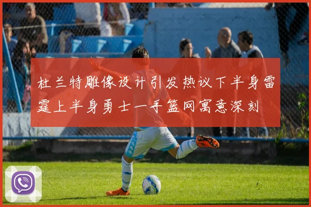 杜兰特雕像设计引发热议下半身雷霆上半身勇士一手篮网寓意深刻