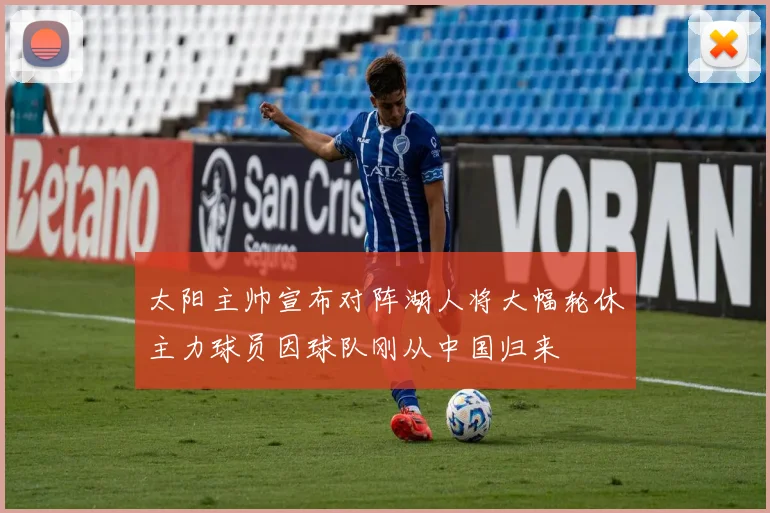 太阳主帅宣布对阵湖人将大幅轮休主力球员因球队刚从中国归来