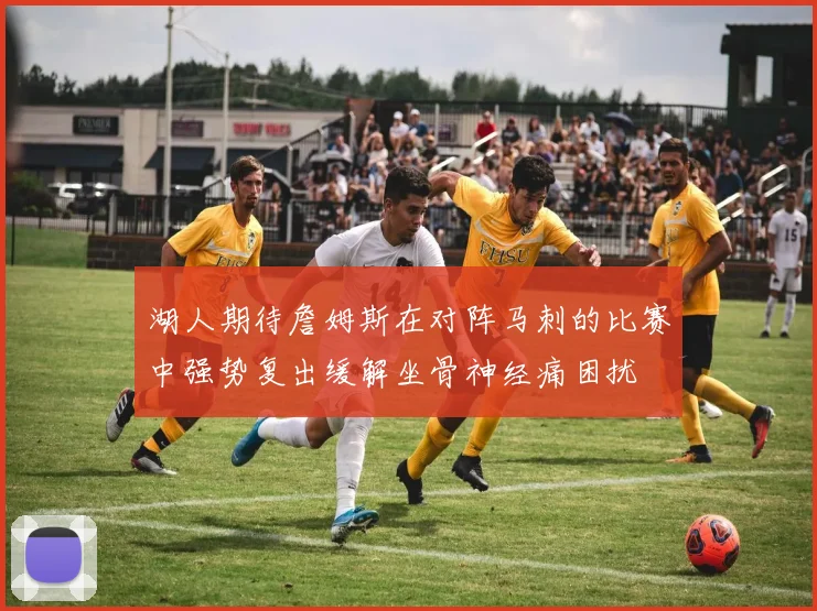 湖人期待詹姆斯在对阵马刺的比赛中强势复出缓解坐骨神经痛困扰