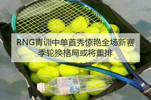 RNG青训中单首秀惊艳全场新赛季轮换格局或将重排 | kaiyun